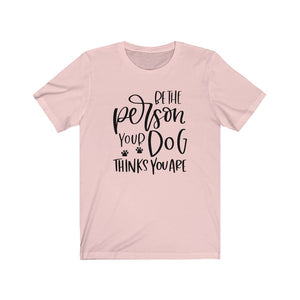 Be the Person Your Dog Thinks You Are Unisex Jersey Short Sleeve Tee - Lili White Creations 